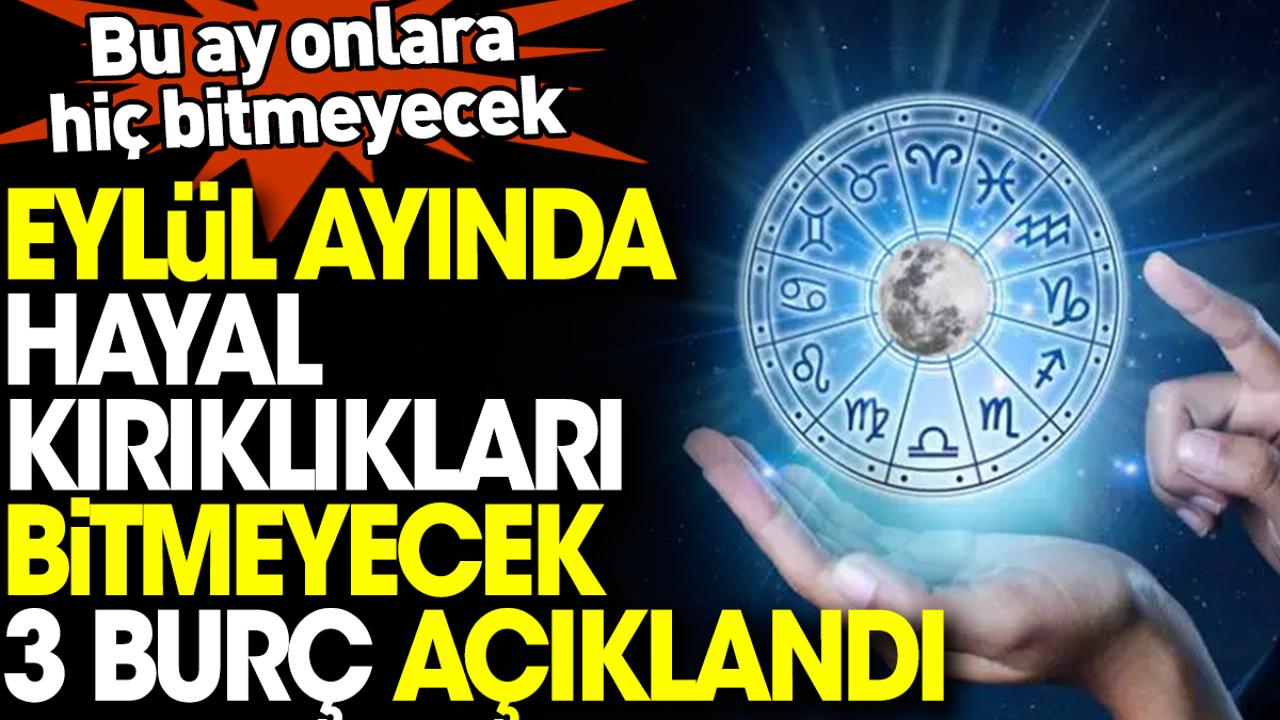 Eylül ayında hayal kırıklıkları bitmeyecek 3 burç açıklandı. Bu ay onlara hiç bitmeyecek