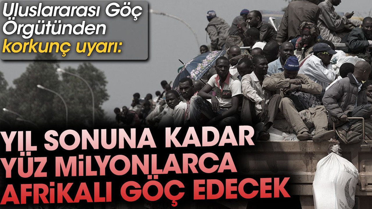 Uluslararası Göç Örgütünden korkunç uyarı: Yıl sonuna kadar yüz milyonlarca Afrikalı göç edecek