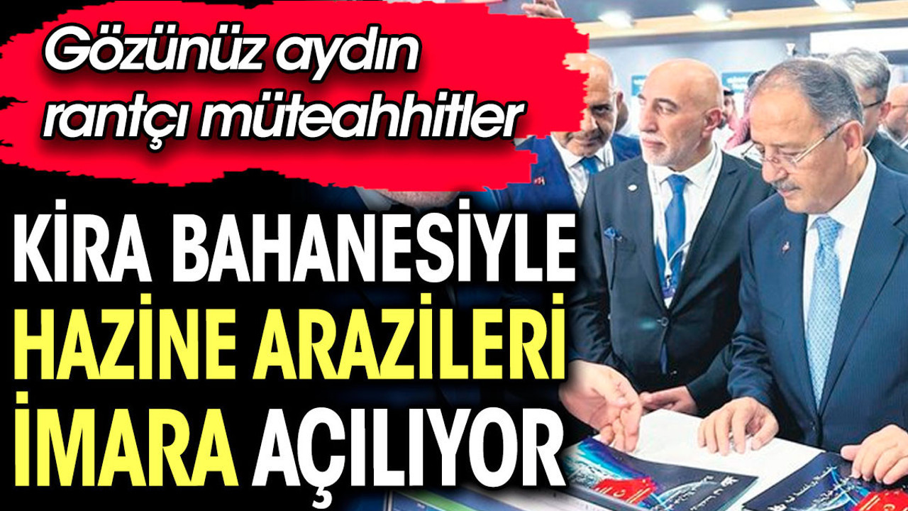 Kira bahanesiyle Hazine arazileri imara açılıyor. Gözünüz aydın rantçı müteahhitler