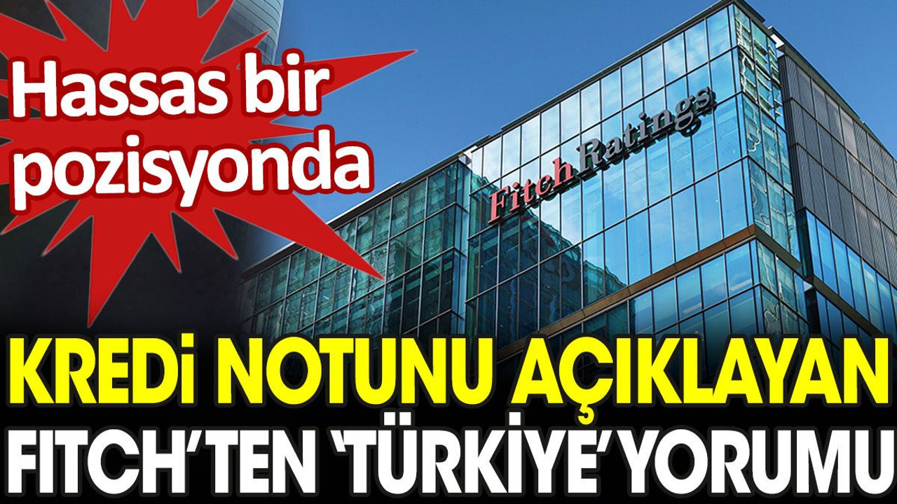 Kredi notunu açıklayan Fitch’ten 'Türkiye' yorumu: Hassas bir pozisyonda