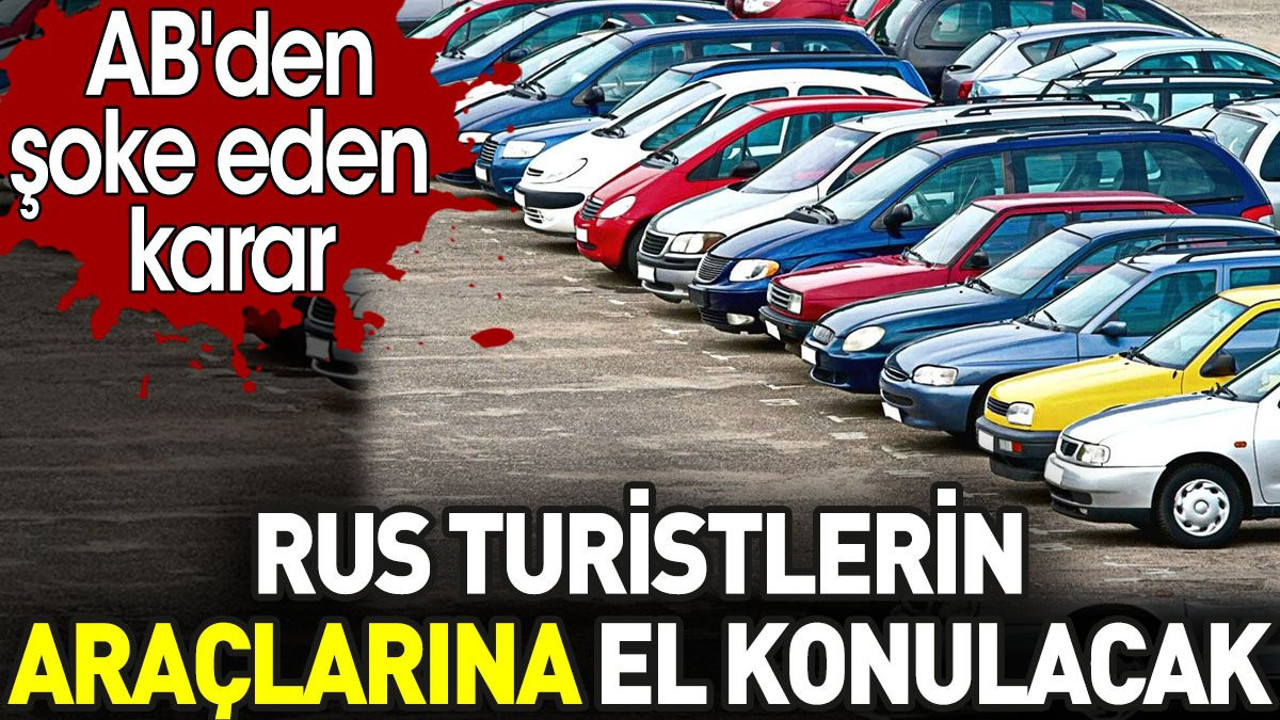 Rus turistlerin araçlarına el konulacak. AB'den şoke eden karar