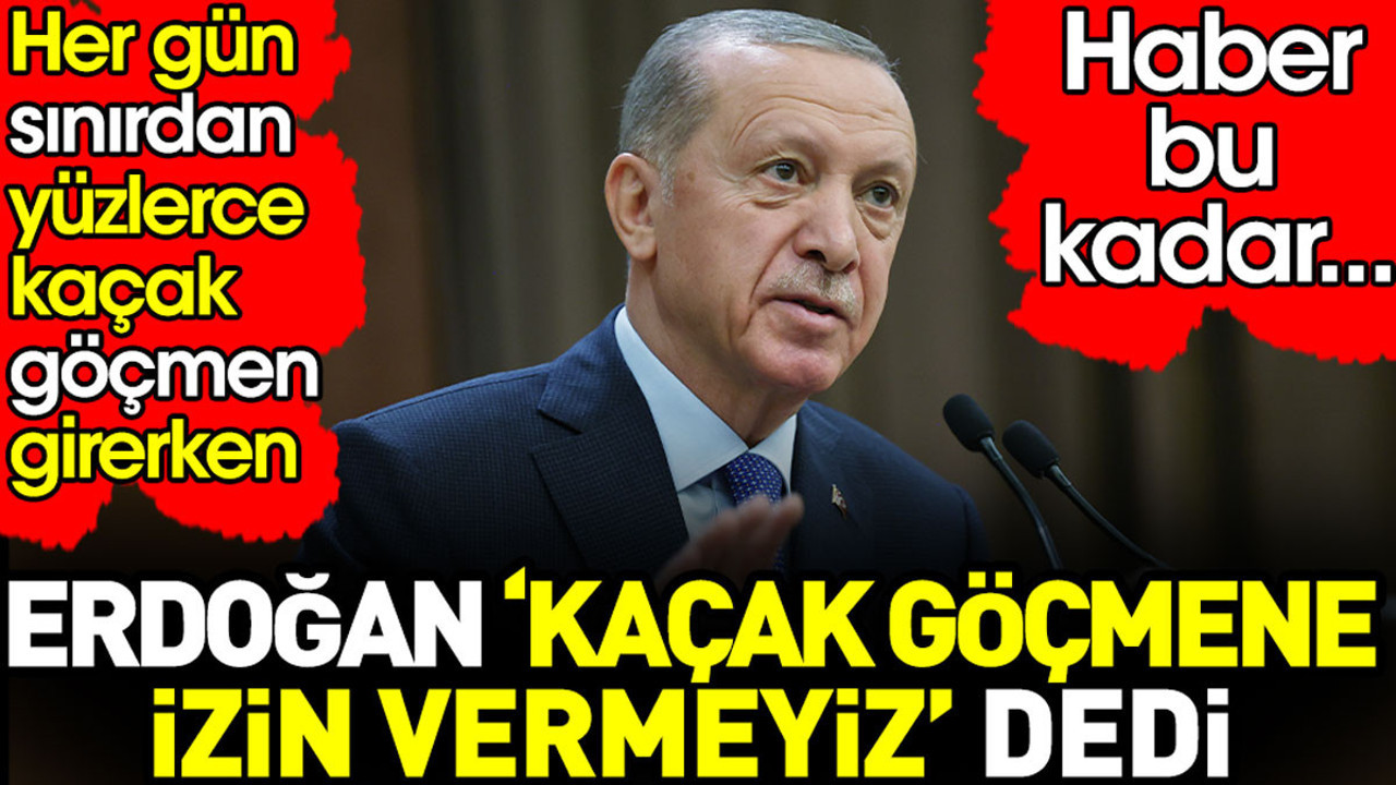 Sınırlardan her gün yüzlerce kaçak göçmen girerken Erdoğan 'kaçak göçmene izin vermeyiz' dedi. Haber bu kadar...
