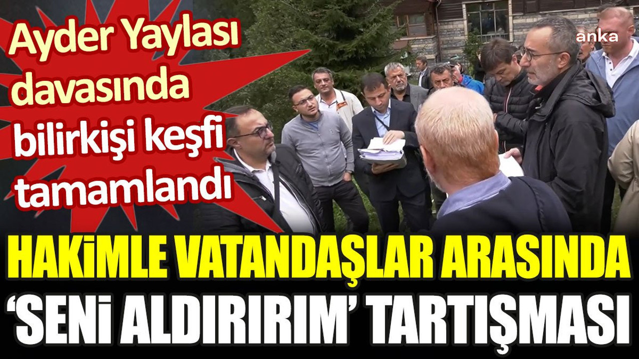 Ayder Yaylası davasında bilirkişi keşfi tamamlandı. Hakimle vatandaşlar arasında 'seni aldırırım' tartışması