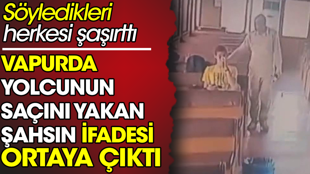 Vapurda yolcunun saçını yakan şahsın ifadesi ortaya çıktı. Söyledikleri herkesi şaşırttı