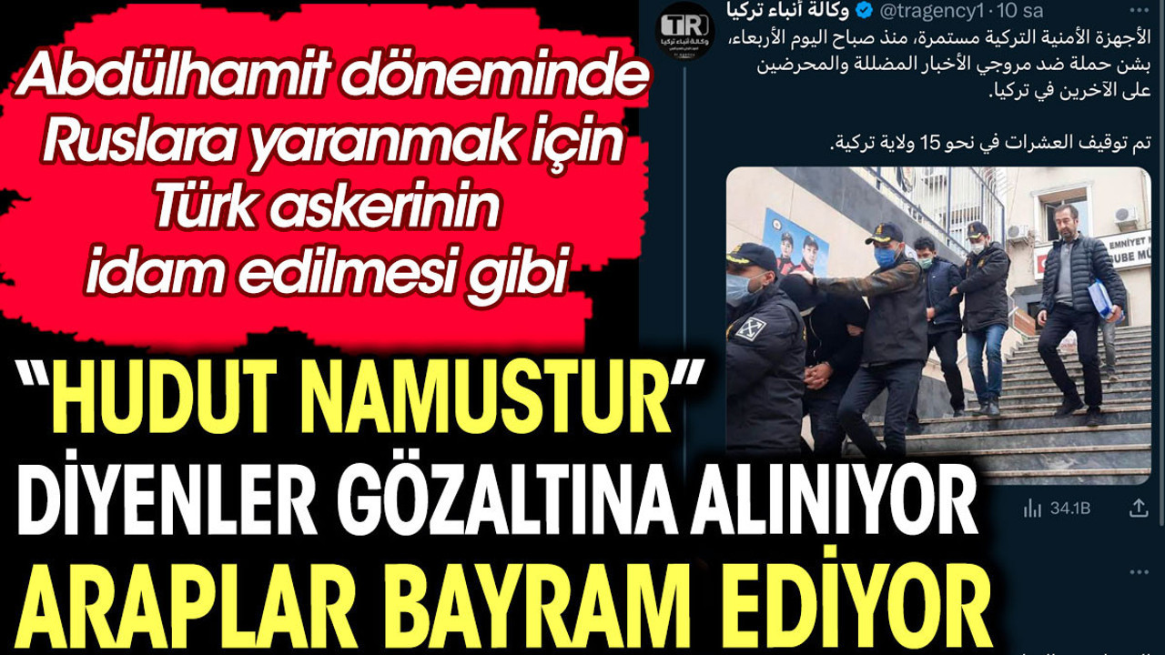 "Hudut namustur" diyenler gözaltına alınıyor Araplar bayram ediyor