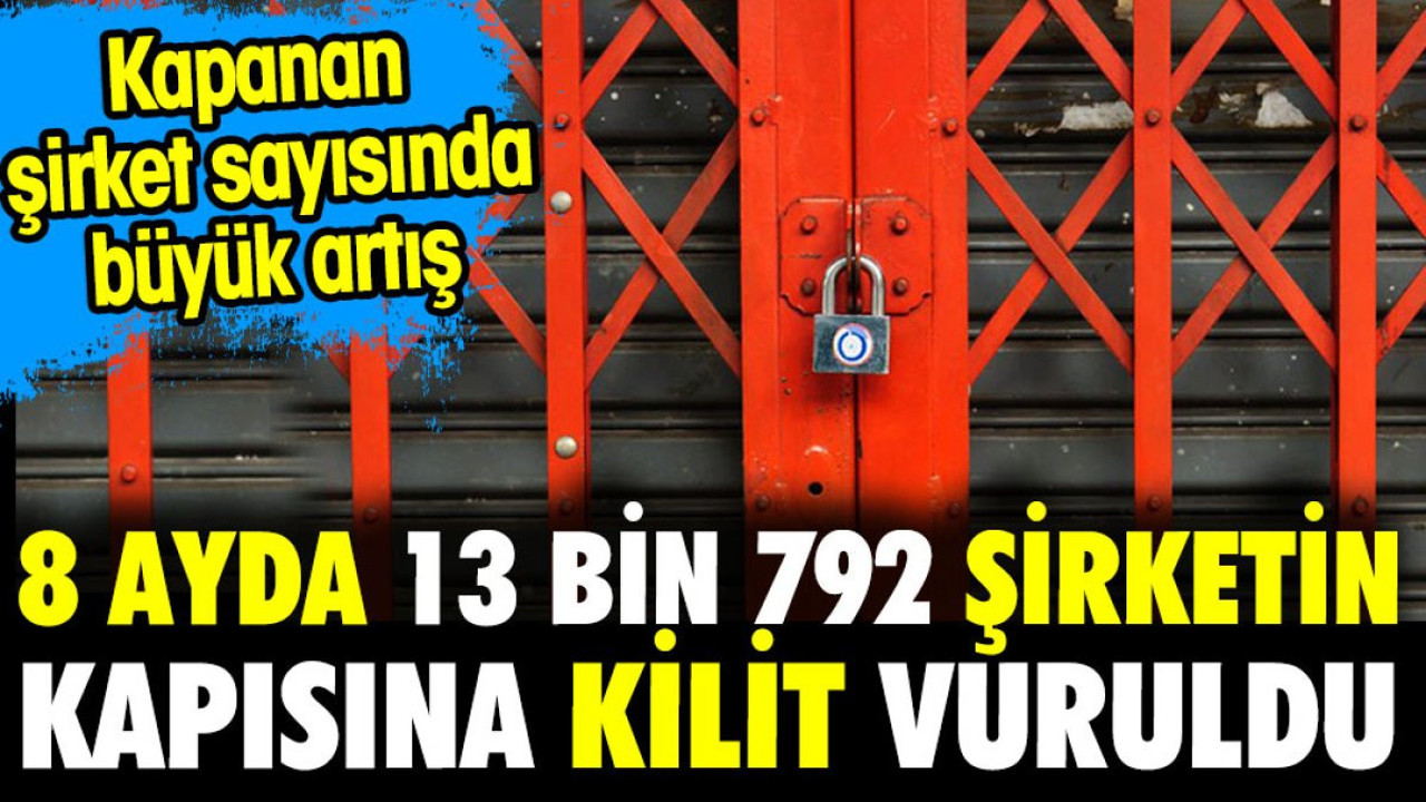 8 ayda 13 bin 792 şirketin kapısına kilit vuruldu. Kapanan şirket sayısında büyük artış