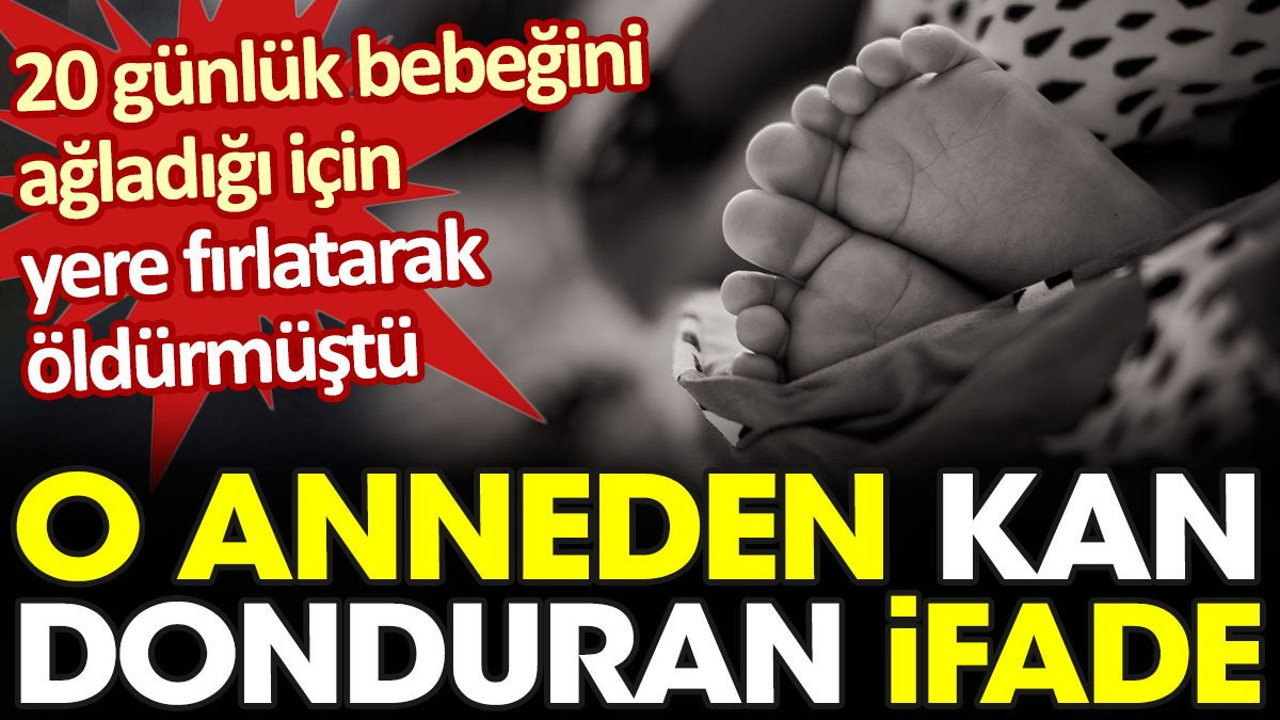 20 günlük bebeğini ağladığı için yere fırlatarak öldürmüştü. O anneden kan donduran ifade
