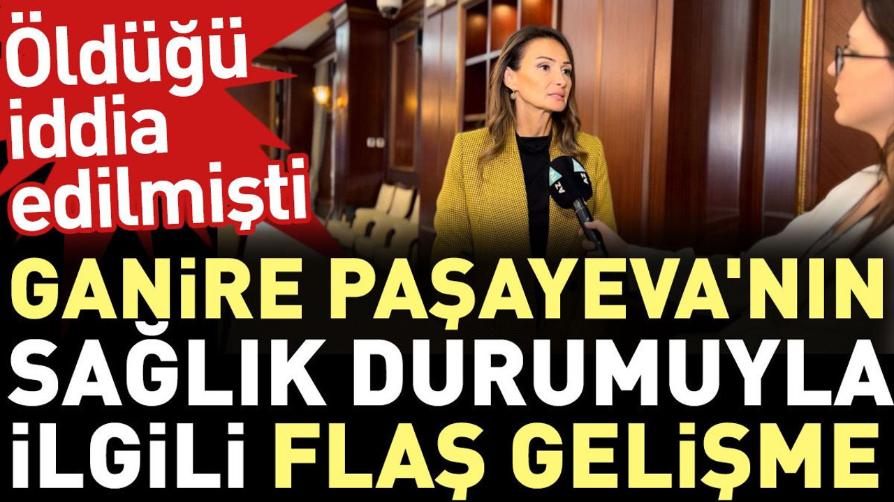 Ganire Paşayeva'nın sağlık durumuyla ilgili flaş gelişme