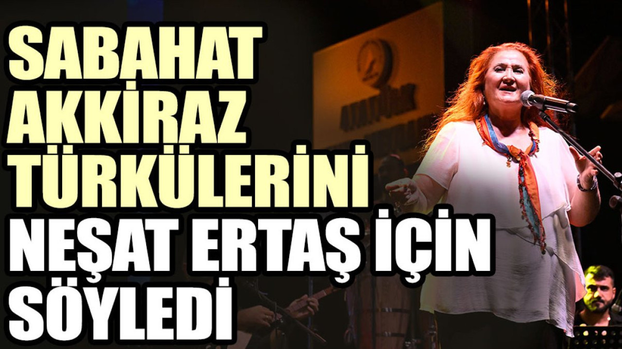 Sabahat Akkiraz türkülerini Neşat Ertaş için söyledi