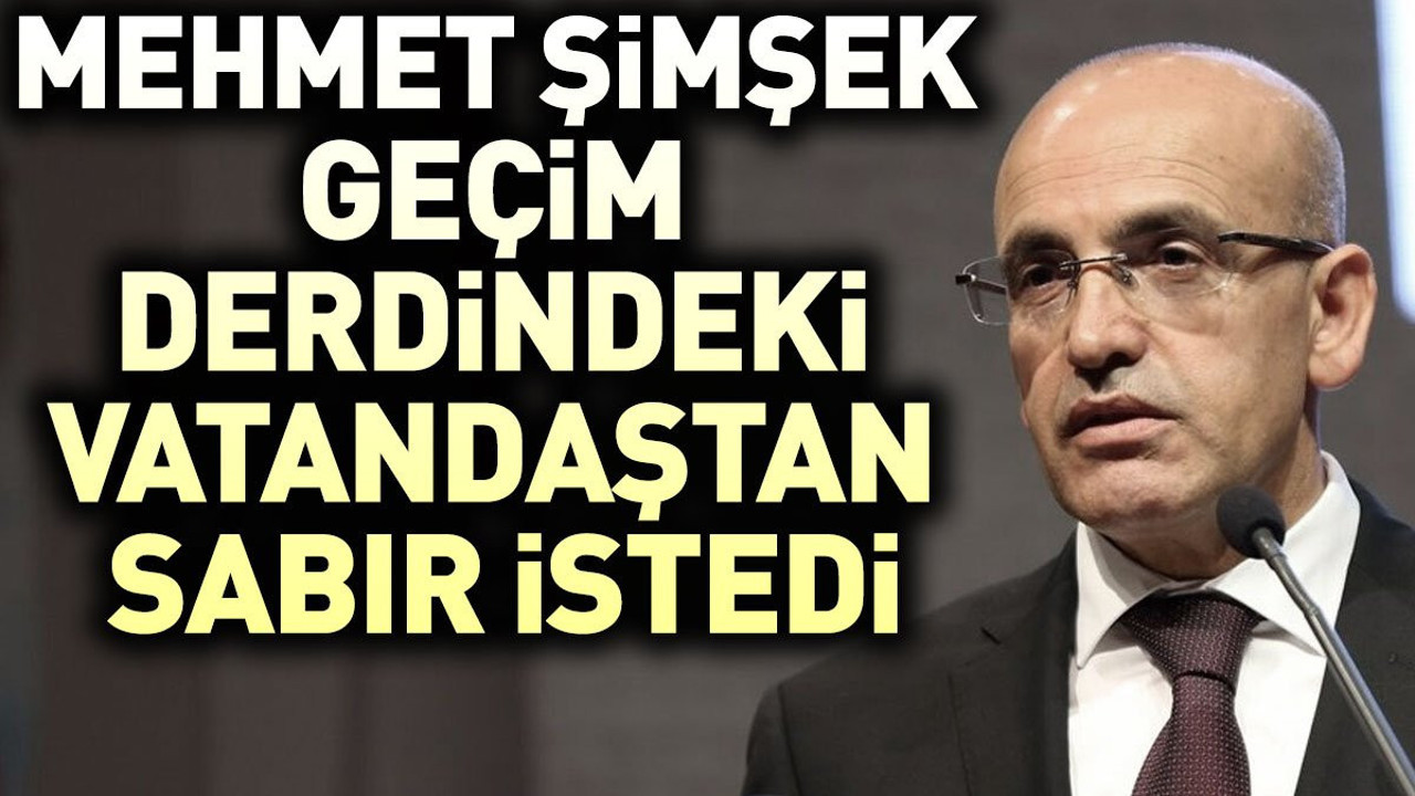 Mehmet Şimşek geçim derdindeki vatandaştan sabır istedi