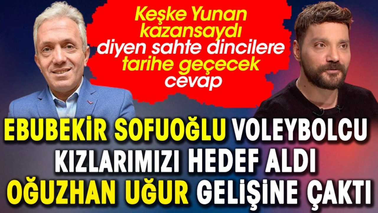 Ebubekir Sofuoğlu voleybolcu kızlarımızı hedef aldı Oğuzhan Uğur gelişine çaktı