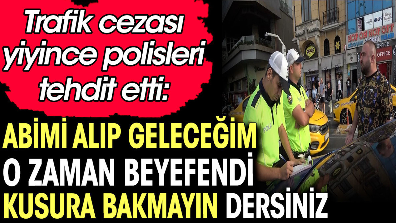 Trafik cezası yiyince polisi tehdit etti: Abimi alıp geleceğim o zaman beyefendi kusura bakmayın dersiniz