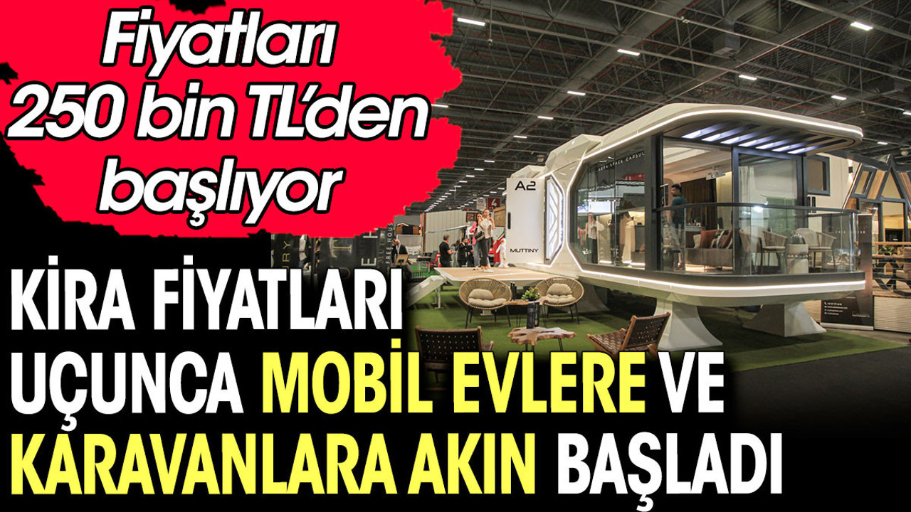 Kira fiyatları uçunca mobil evlere ve karavanlara akın başladı. Fiyatları 250 bin TL’den başlıyor