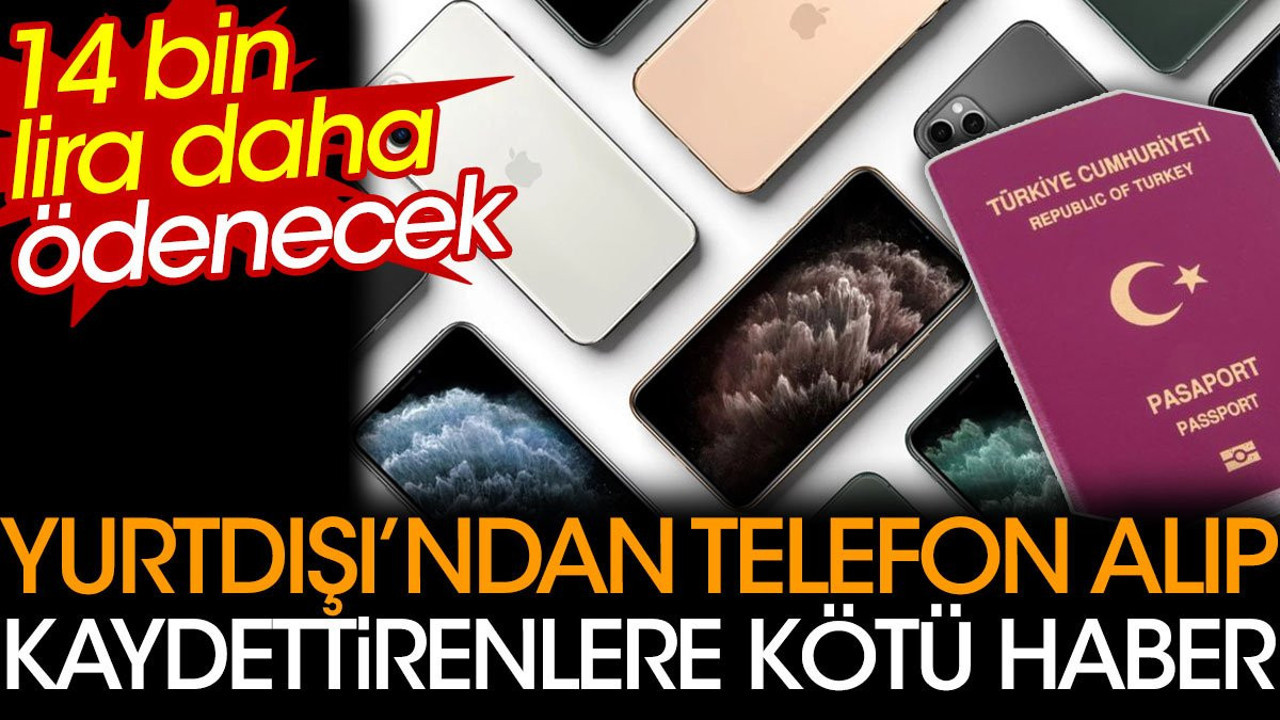 Yurtdışı'ndan telefon alıp kaydettirenlere kötü haber. 14 bin lira daha ödenecek