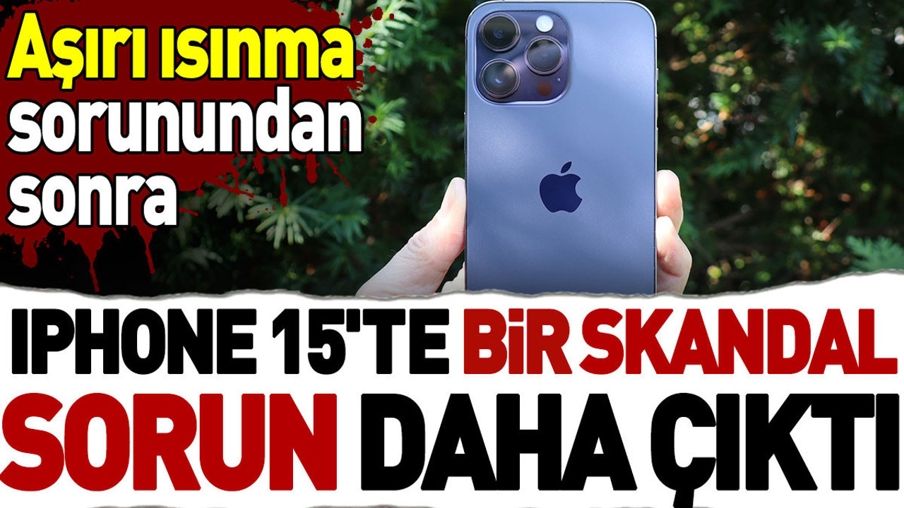 Aşırı ısınma sorunundan sonra iPhone 15'te bir skandal sorun daha çıktı