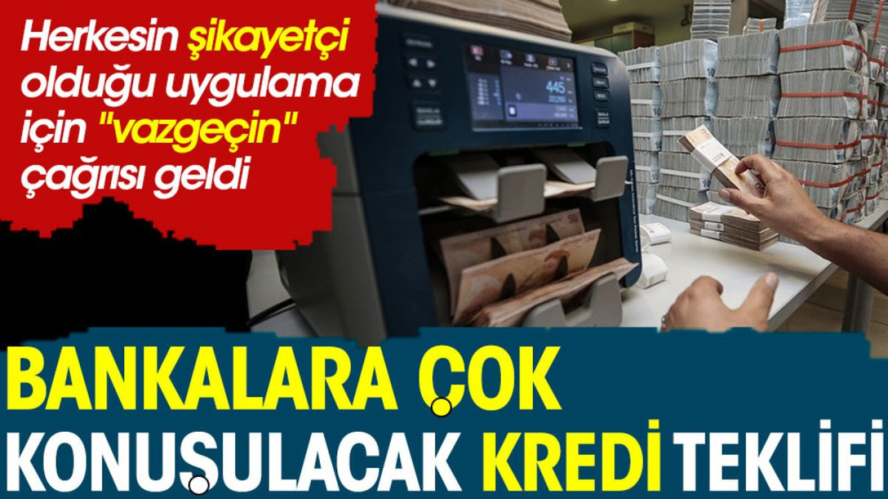 Bankalara çok konuşulacak kredi teklifi. O uygulamadan 'vazgeçin' çağrısı