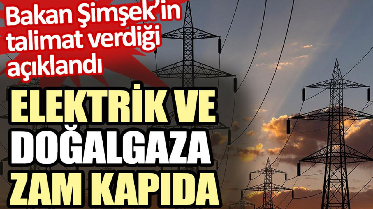 Elektrik ve doğalgaza zam kapıda. Bakan Şimşek’in talimat verdiği açıklandı