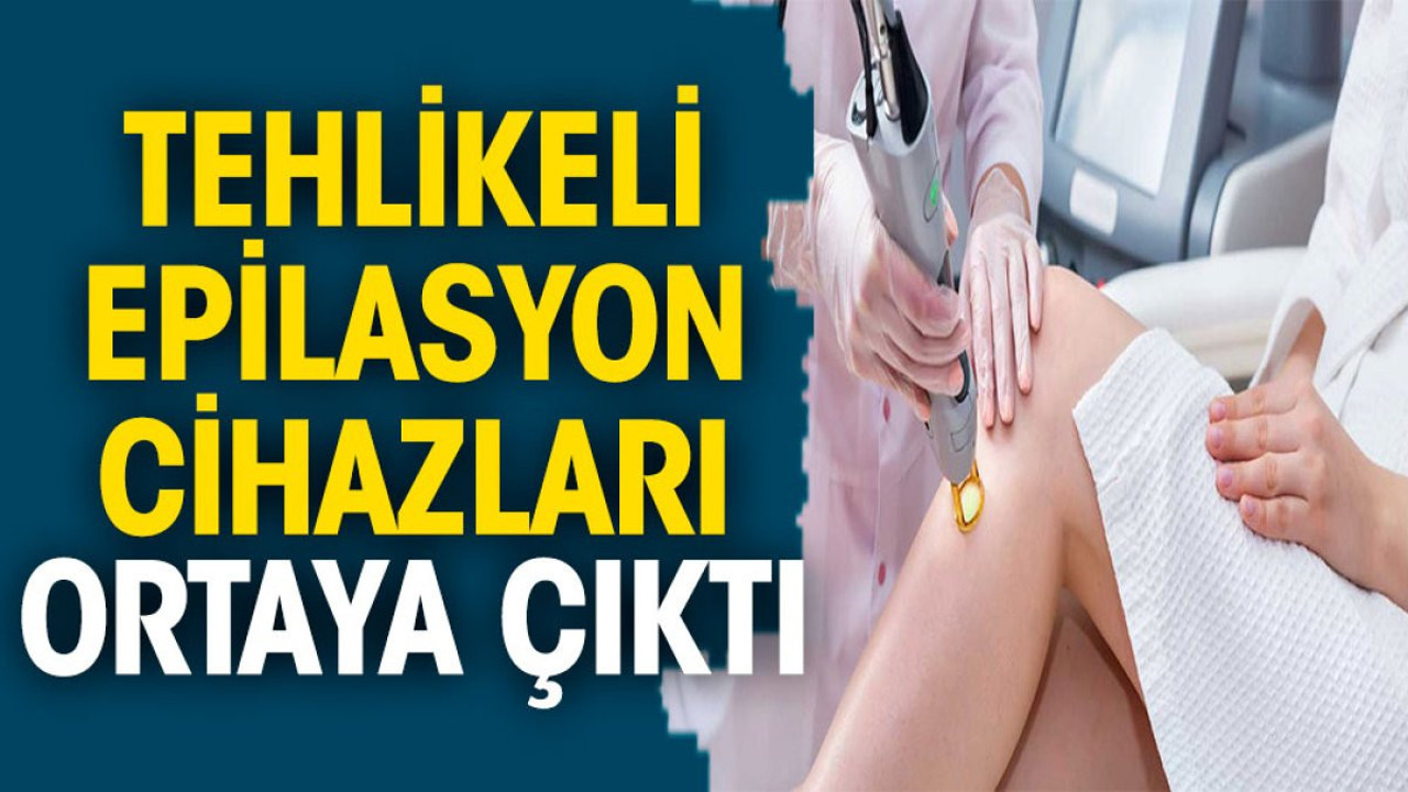 Tehlikeli epilasyon cihazları ortaya çıktı