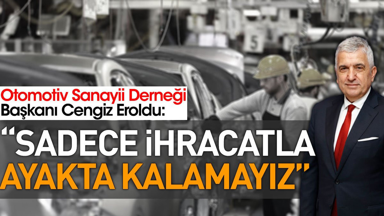 Otomotiv Sanayii Derneği Başkanı Cengiz Eroldu: Sadece ihracatla ayakta kalamayız