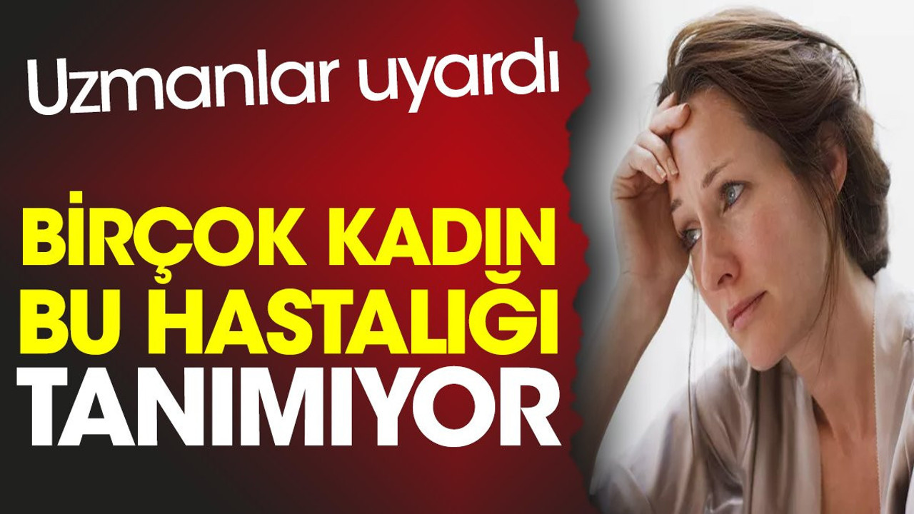 Uzmanlar uyardı. Birçok kadın bu hastalığı tanımıyor
