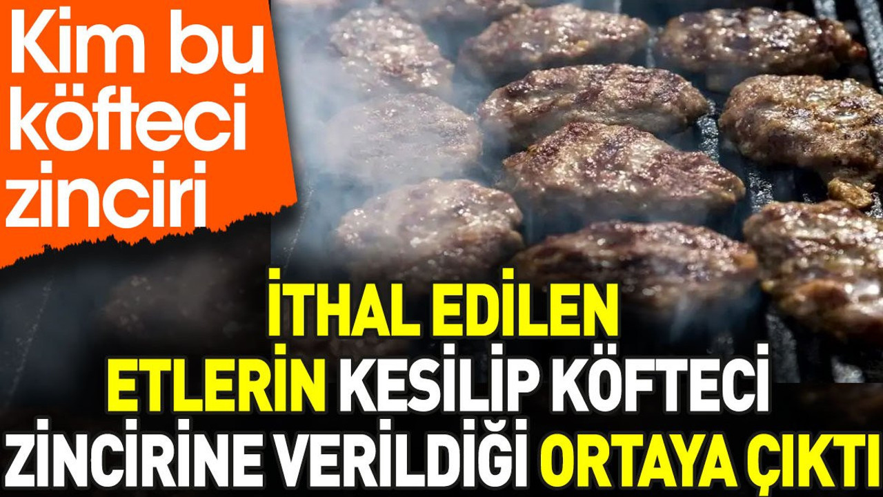 İthal edilen etlerin kesilip köfteci zincirine verildiği ortaya çıktı. Kim bu köfteci zinciri?