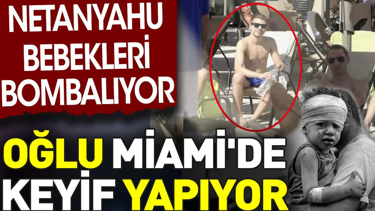 Netanyahu bebekleri bombalıyor. Oğlu Miami'de keyif yapıyor