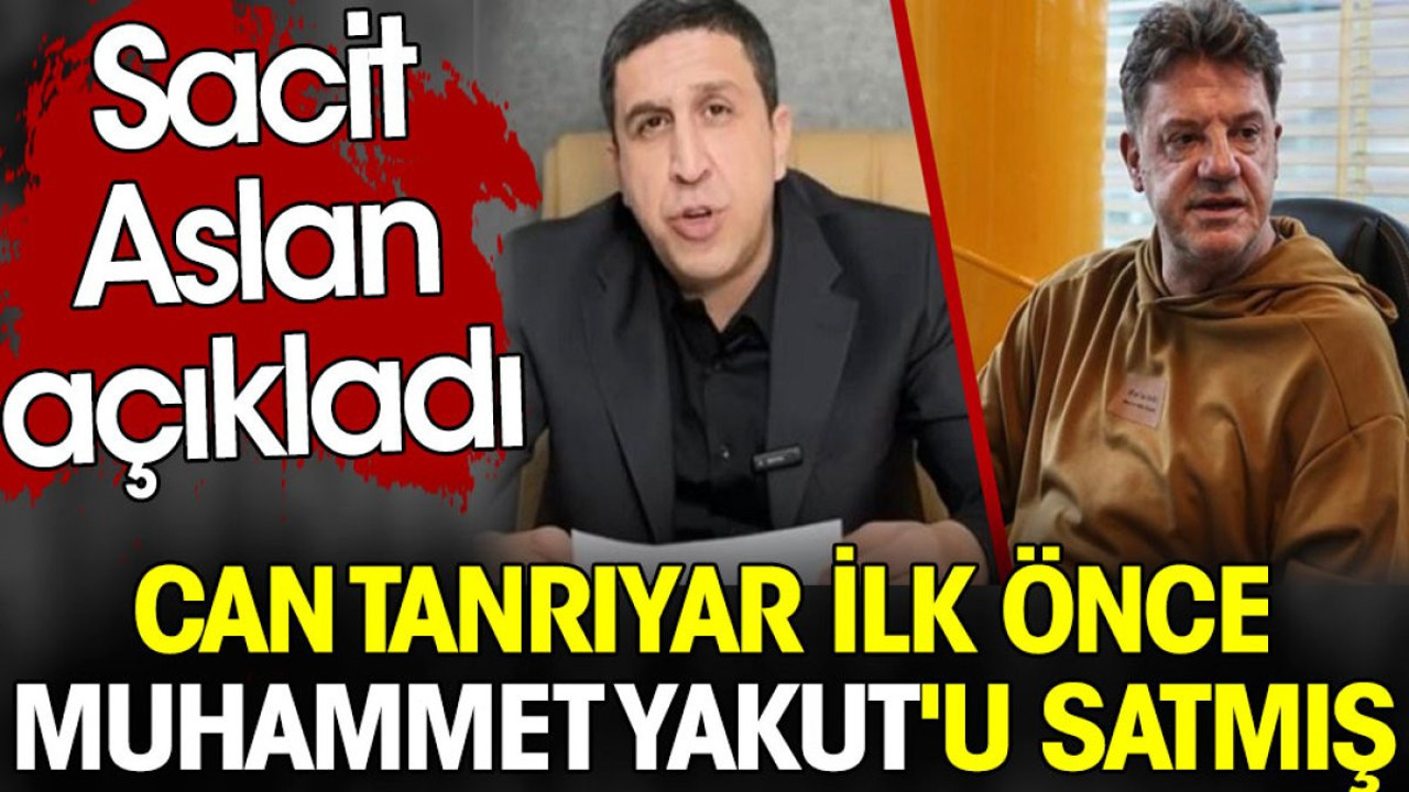 Can Tanrıyar ilk önce Muhammet Yakut'u satmış Sacit Aslan açıkladı