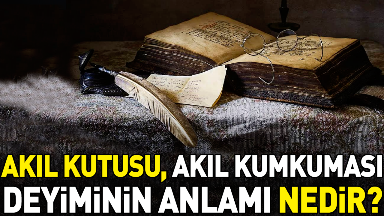 Akıl kutusu, akıl kumkuması deyiminin anlamı nedir?