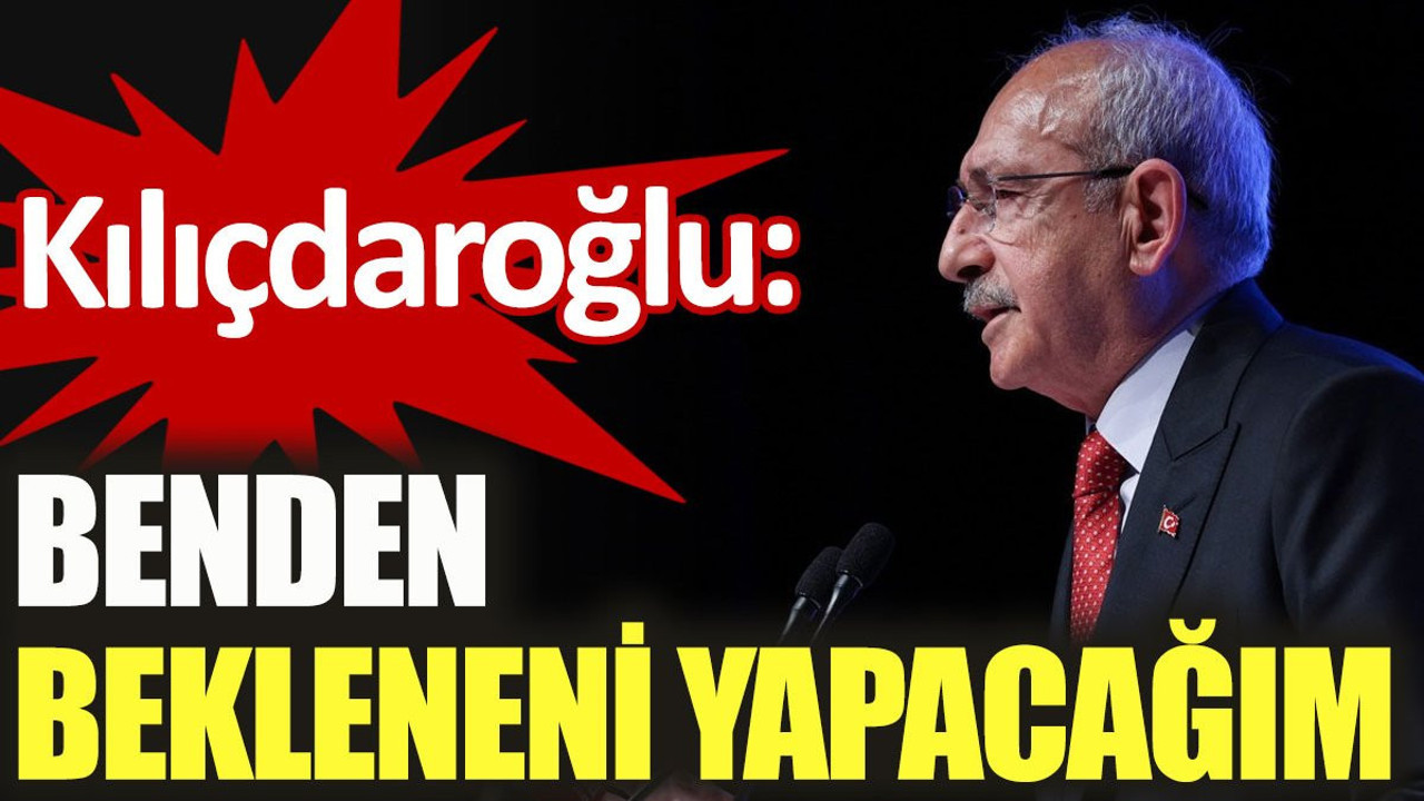 Kılıçdaroğlu: Benden bekleneni yapacağım