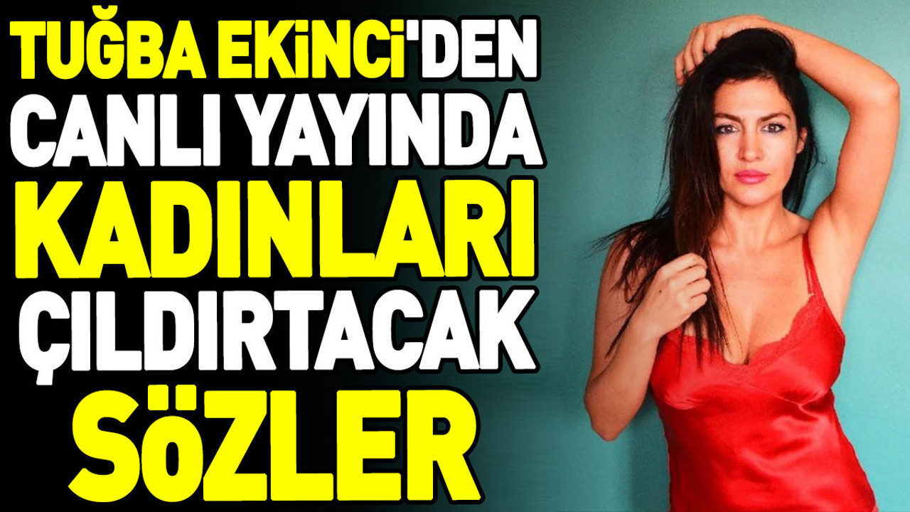 Tuğba Ekinci'den canlı yayında kadınları çıldırtacak sözler