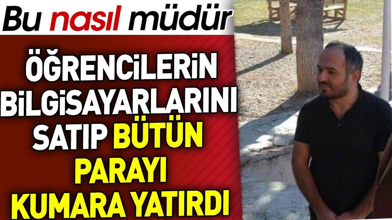 Öğrencilerin bilgisayarlarını satıp bütün parayı kumara yatırdı. Bu nasıl müdür?