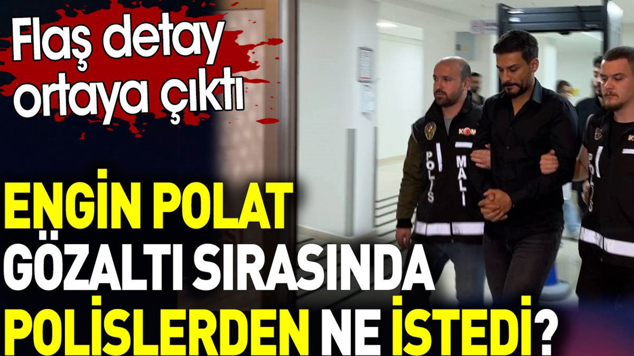 Engin Polat gözaltı sırasında polislerden ne istedi? Flaş detay ortaya çıktı