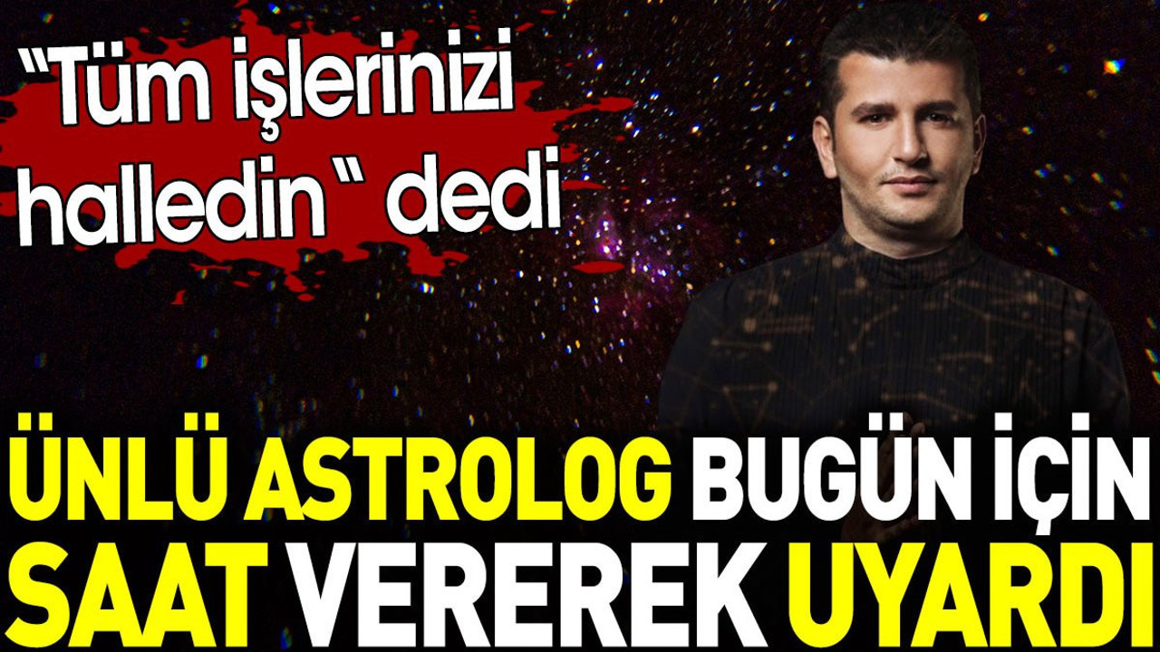 Astrolog bugün için saat vererek uyardı. 'Tüm işlerinizi halledin' dedi