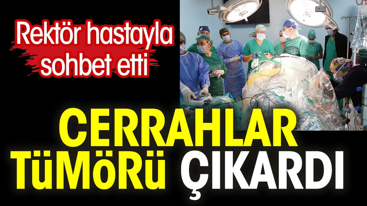 Rektör hastayla sohbet etti. Cerrahlar tümörü çıkardı