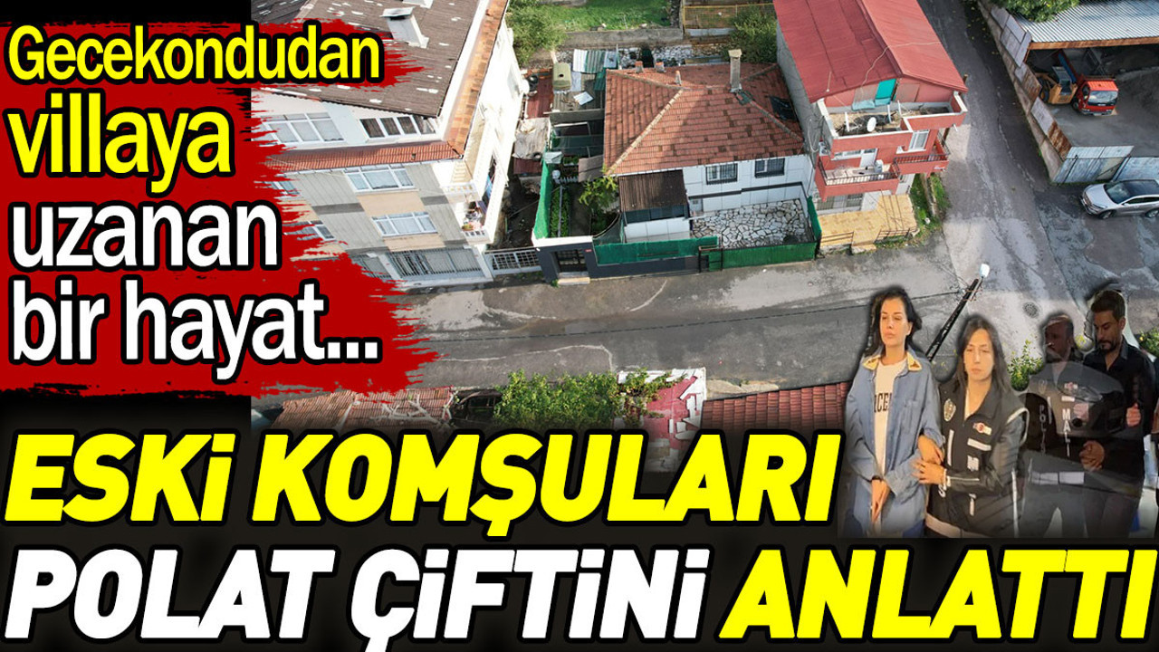 Eski komşuları Polat çiftini anlattı. Gecekondudan villaya uzanan bir hayat