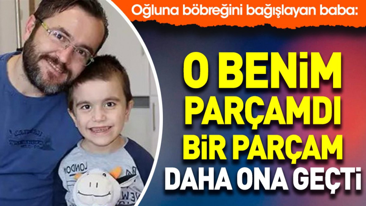 Oğluna böbreğini bağışlayan baba: O benim parçamdı bir parçam daha ona geçti