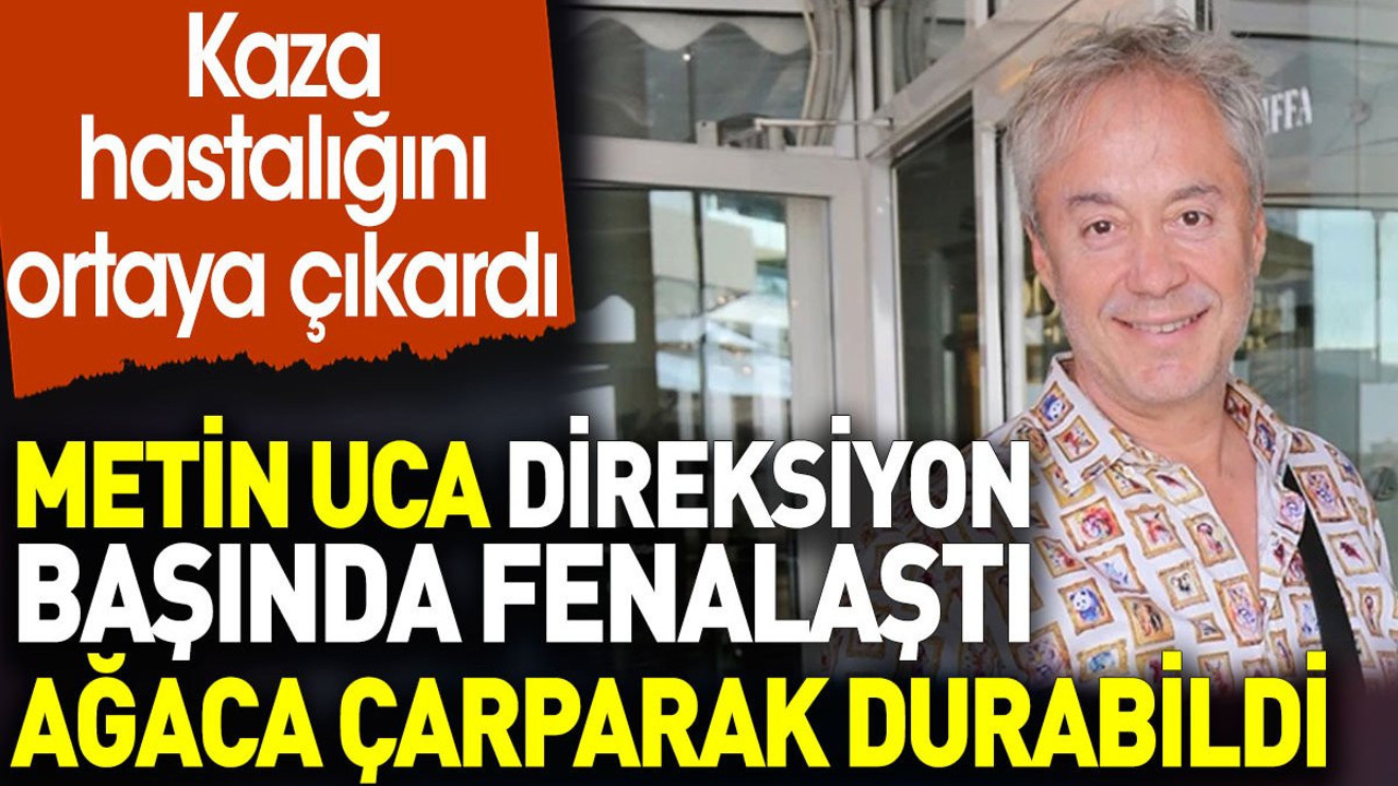 Metin Uca direksiyon başında fenalaştı ağaca çarparak durabildi. Kaza hastalığını ortaya çıkardı