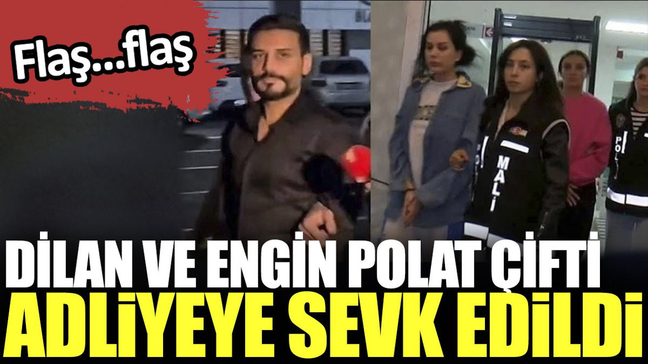 Dilan Polat ve Engin Polat çifti adliyeye sevk edildi