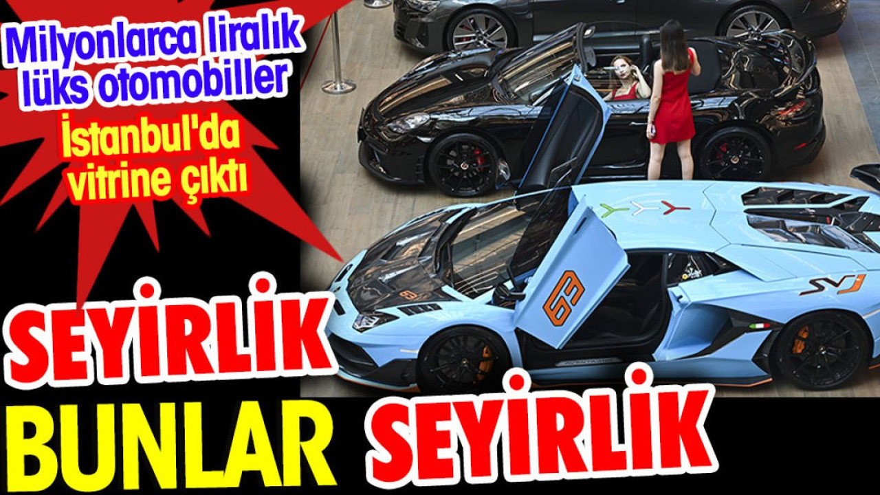 Seyirlik bunlar seyirlik. Milyonlarca liralık lüks otomobiller İstanbul'da vitrine çıktı