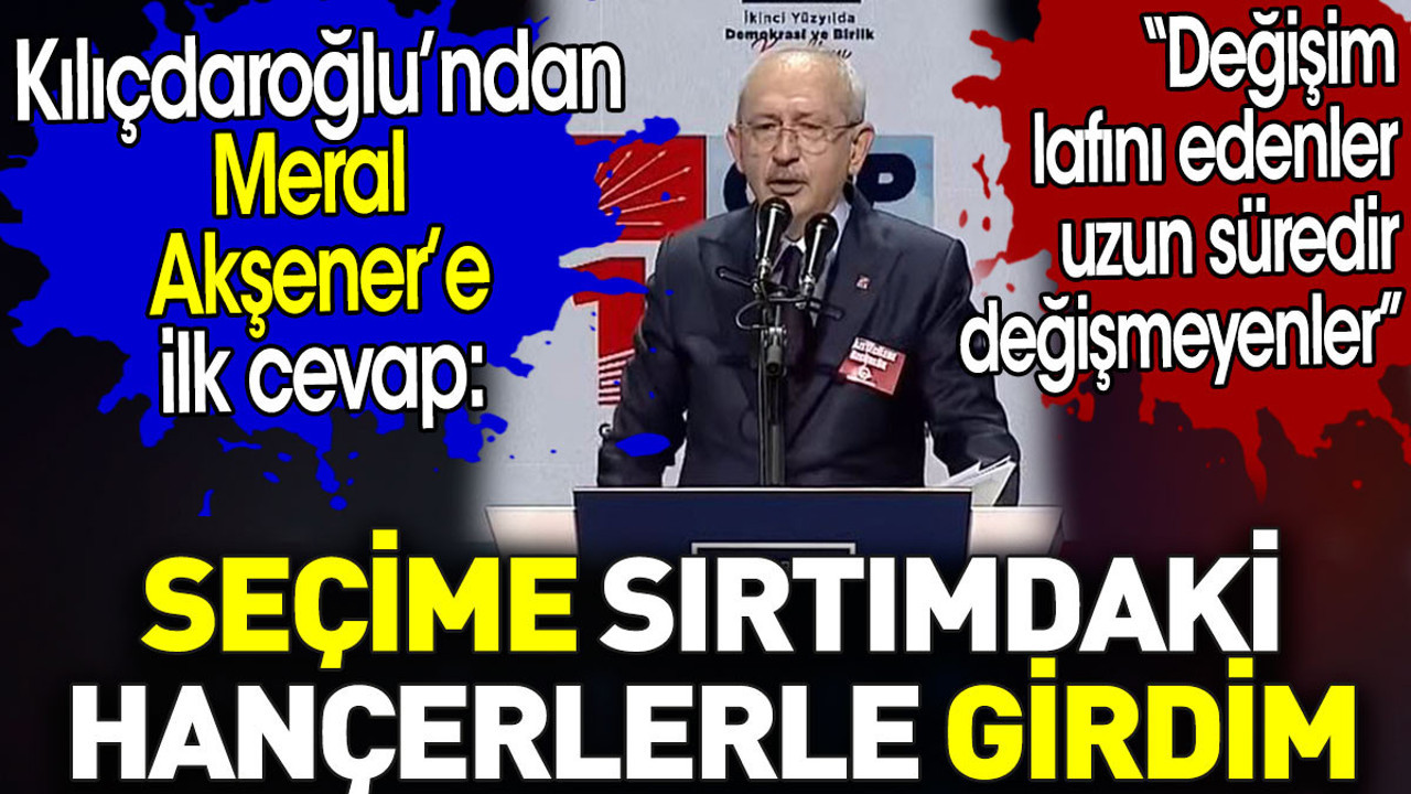 Kılıçdaroğlu’ndan Meral Akşener’e ilk cevap: Seçime sırtımdaki hançerlerle girdim
