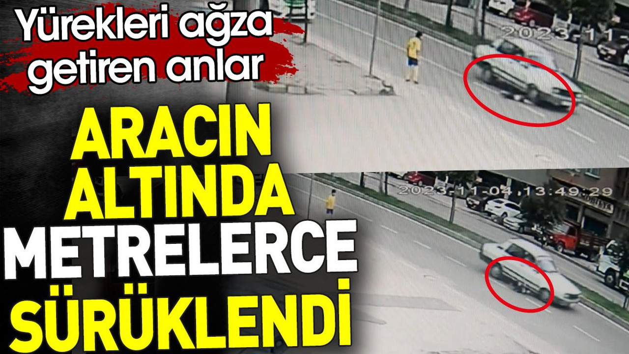 Aracın altında metrelerce sürüklendi. Yürekleri ağza getiren anlar