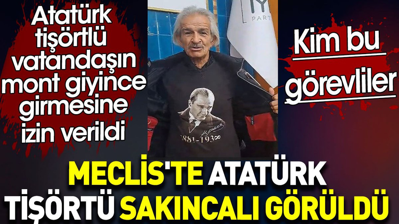 Atatürk'ün kurduğu Meclis'te Atatürk tişörtü sakıncalı görüldü. Atatürk tişörtlü vatandaşın mont giyince girmesine izin verildi