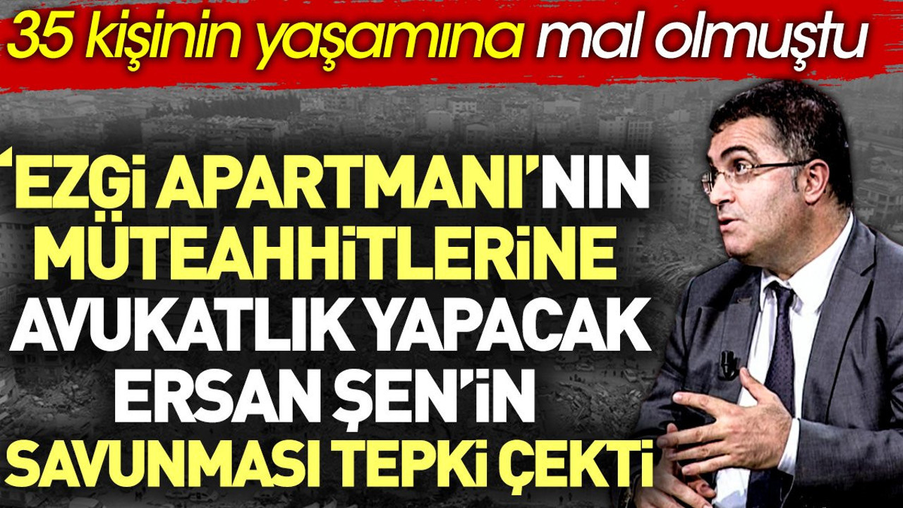 Ezgi Apartmanı’nın müteahhitlerine avukatlık yapacak Ersan Şen’in savunması tepki çekti