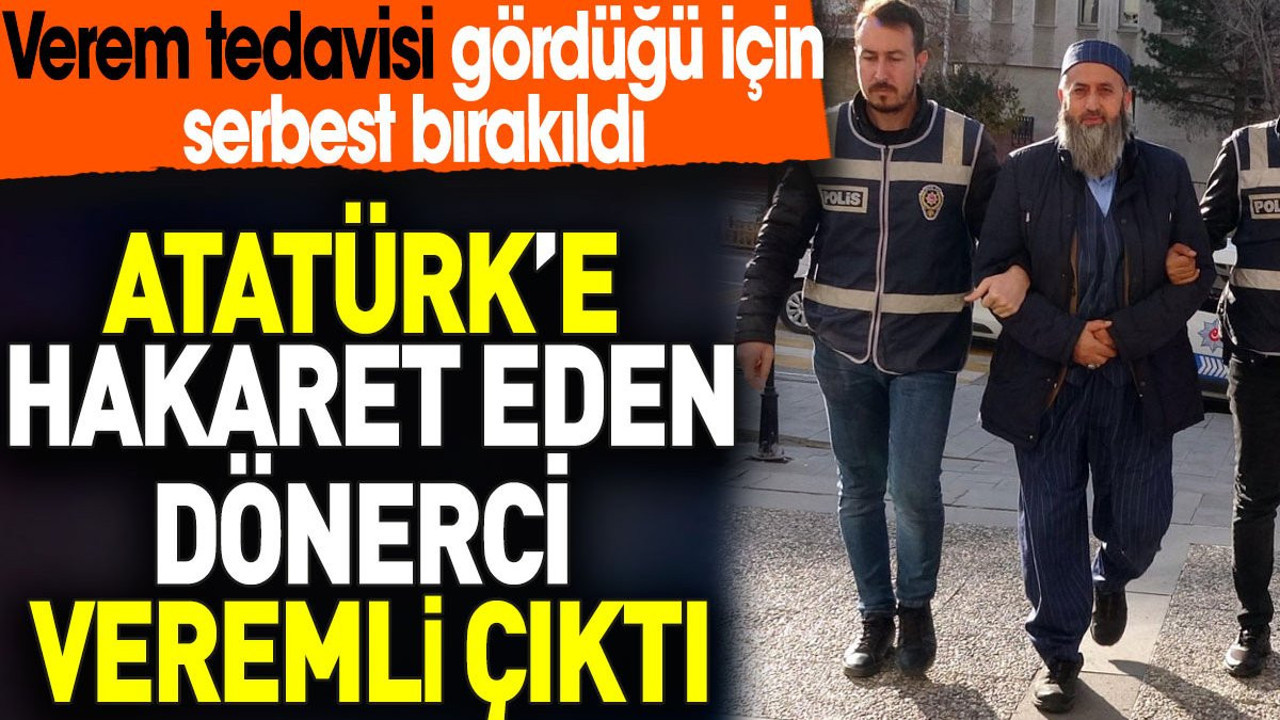Atatürk’e hakaret eden dönerci veremli çıktı. Verem tedavisi gördüğü için serbest bırakıldı