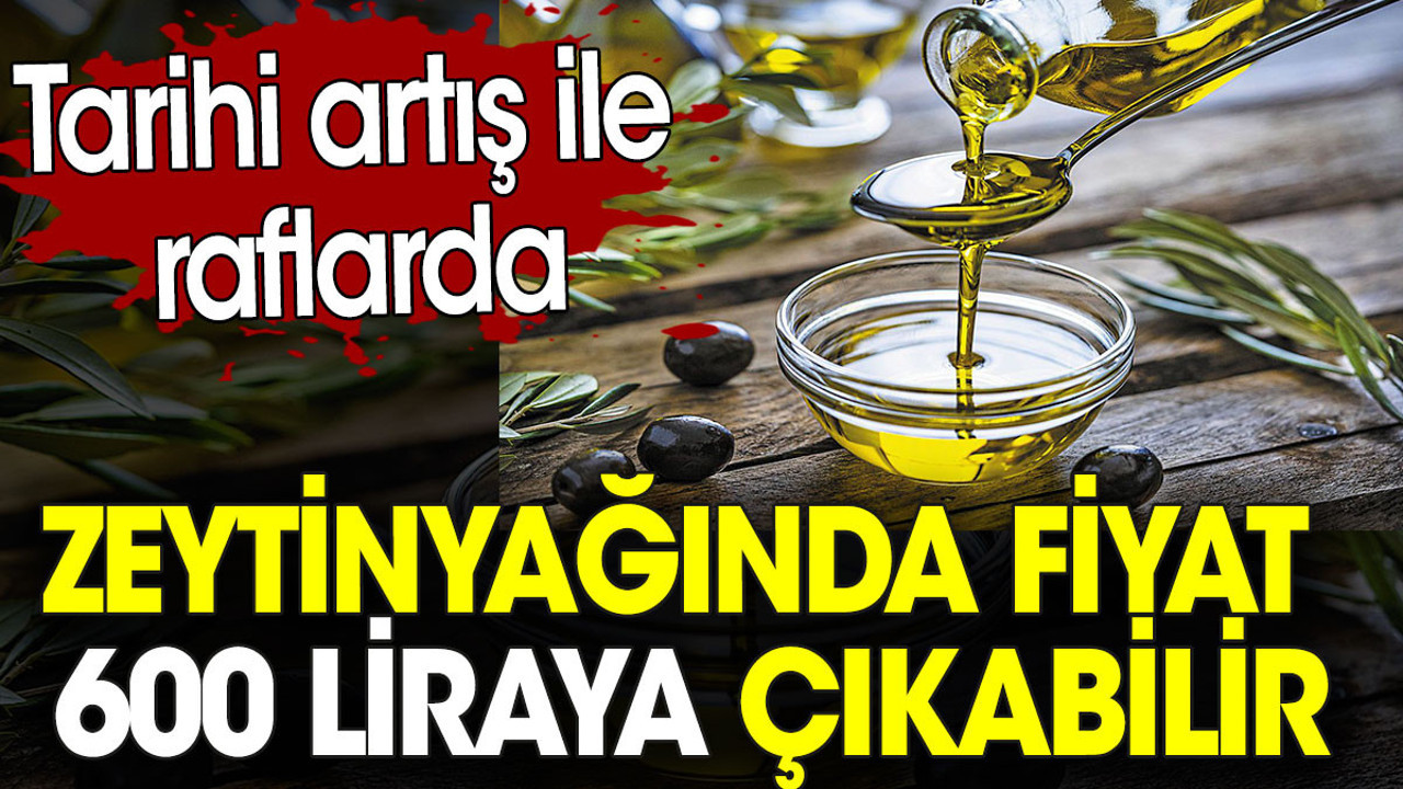 Zeytinyağında fiyat 600 liraya çıkabilir. Tarihi artış ile raflarda