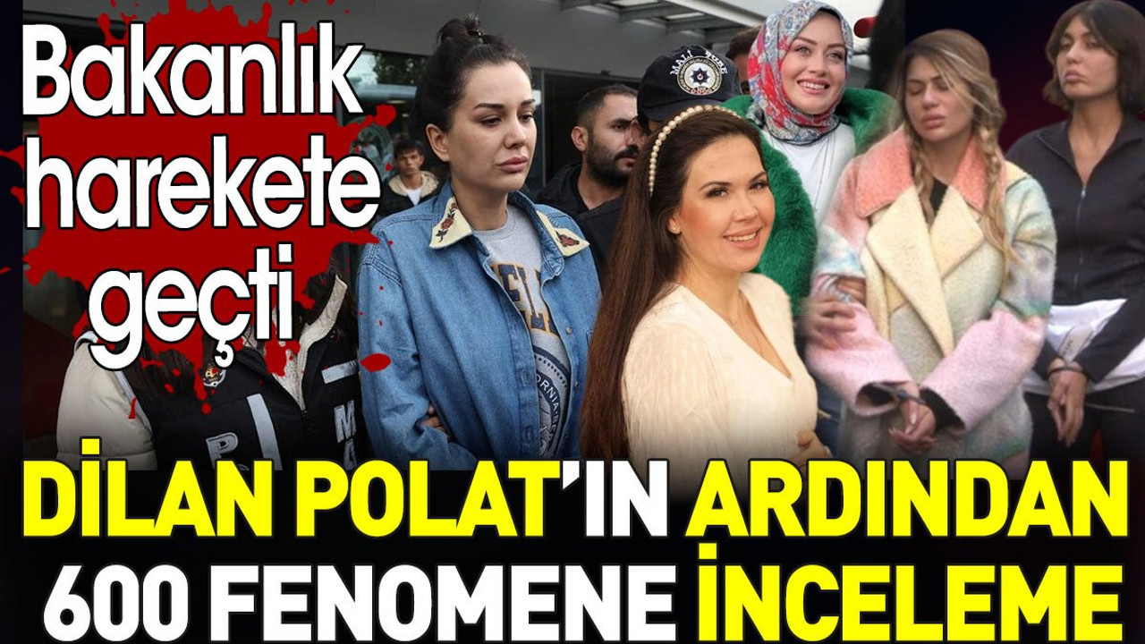 Dilan Polat’ın ardından 600 fenomene inceleme. Bakanlık harekete geçti