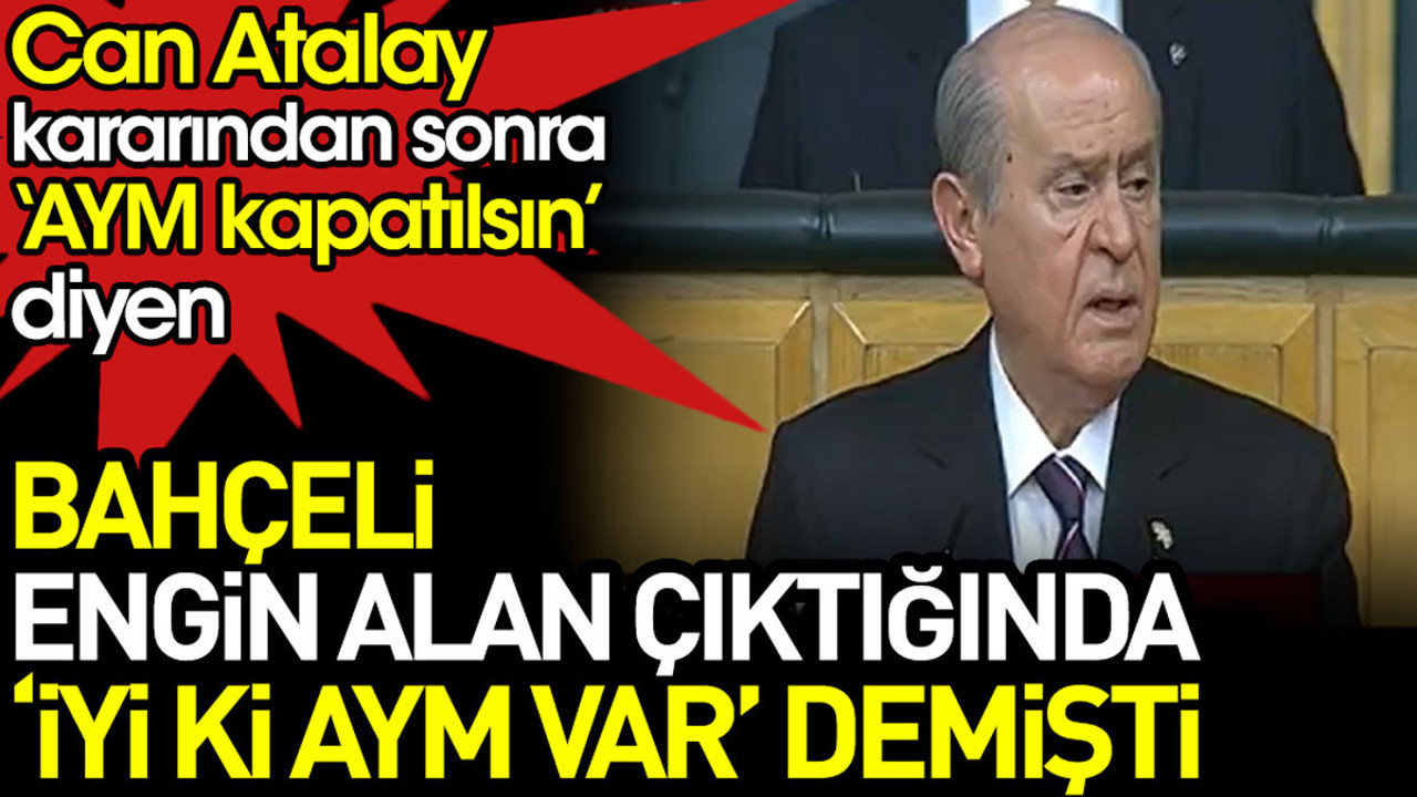 Bahçeli, Engin Alan çıktığında 'iyi ki AYM var' demişti. Can Atalay kararından sonra ise 'AYM kapatılsın' dedi