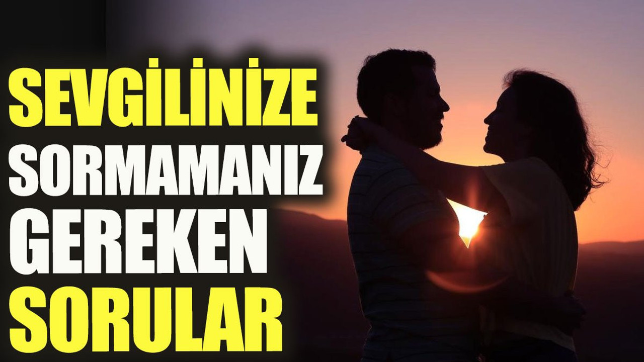 Sevgilinize sormamanız gereken sorular