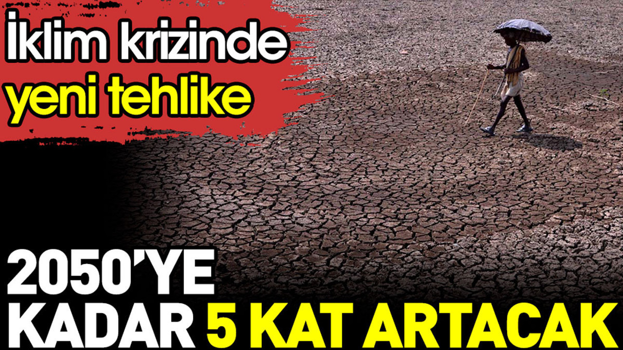 İklim krizinde yeni tehlike. 2050'ye kadar 5 kat artacak