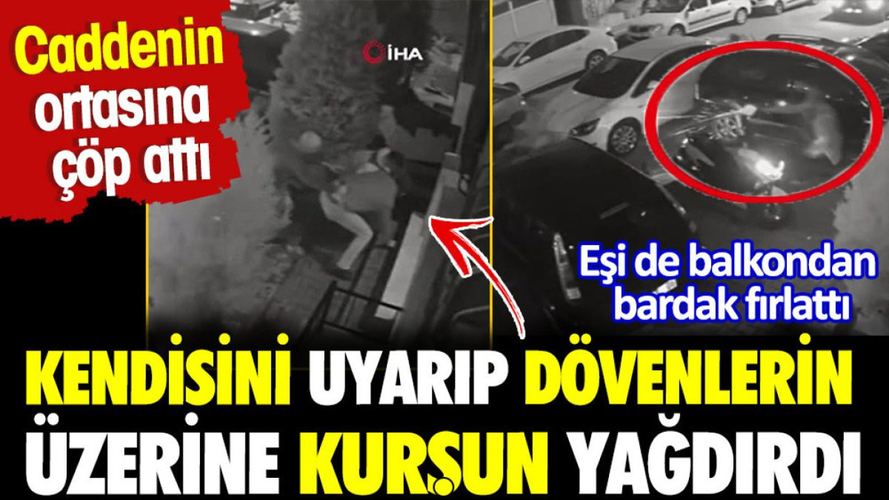 Caddenin ortasına çöp attı. Kendisini uyarıp, dövenlerin üzerine kurşun yağdırdı